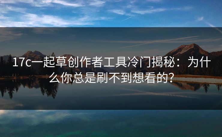 17c一起草创作者工具冷门揭秘:为什么你总是刷不到想看的?