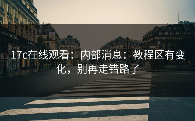17c在线观看:内部消息:教程区有变化,别再走错路了