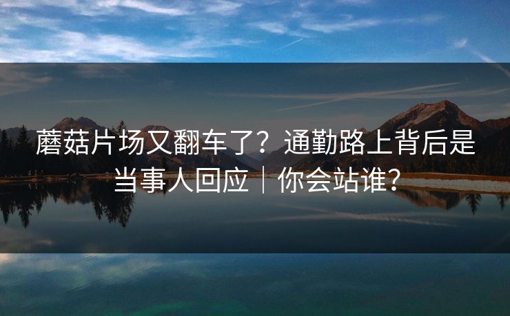 蘑菇片场又翻车了?通勤路上背后是当事人回应|你会站谁?